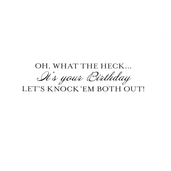 A birthday card with the words " oh, what the heck its your birthday let 's knock em both out ".