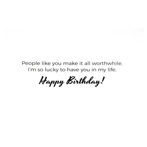 A birthday card with the message " people like you make it all worthwhile. I 'm so lucky to have you in my life ".