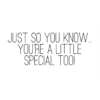 A green background with the words " just so you know, you 're a little special too !"