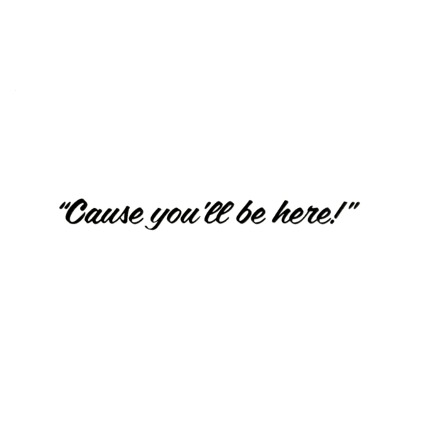 A picture of the words " cause you 'll be here !"