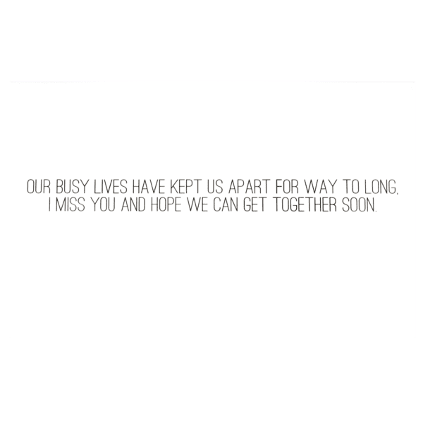 A card with the words " our busy lives have kept us apart for way to long i miss you and hope we can get together soon ".