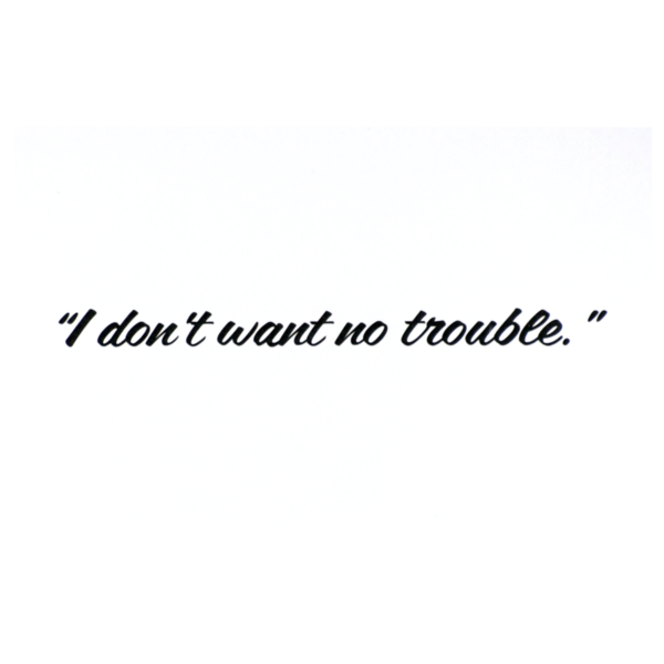 A picture of the words " i don 't want no trouble ".