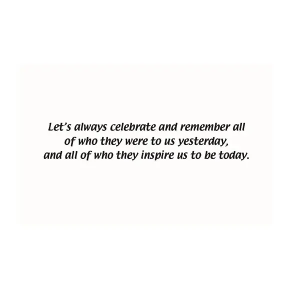 A quote that reads, " let 's always celebrate and remember all of who they were to as yesterdayrs, and all of who they