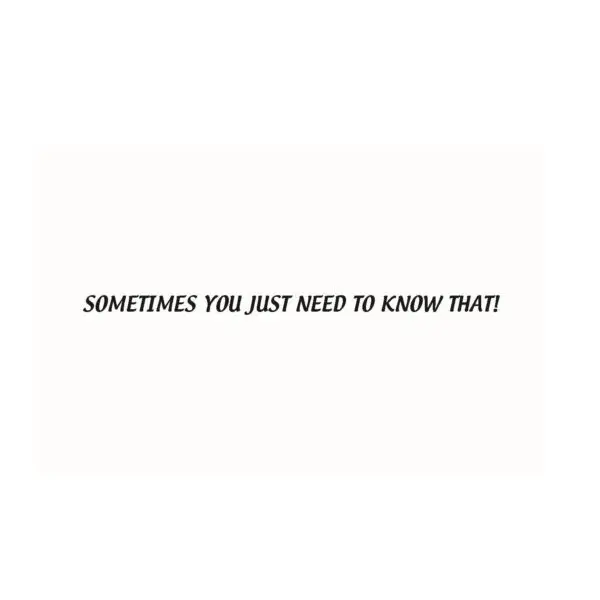 A white card with the words " sometimes you just need to know that !"