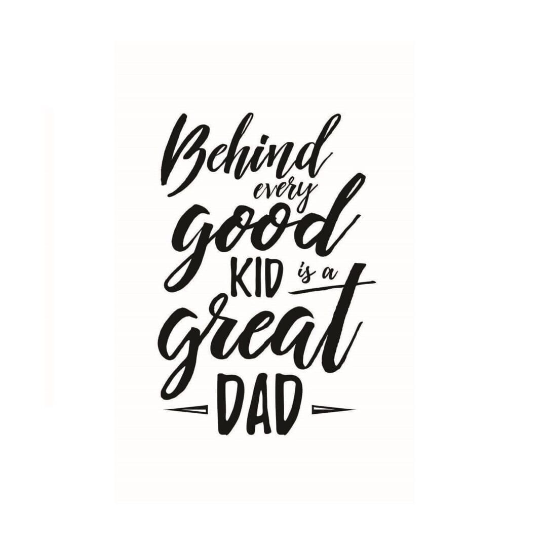 A black and white image of the words behind every good kid is a great dad.