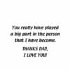 A card with the words " you really have played a big part in the person that i have become. Thanks dad, i love you !"