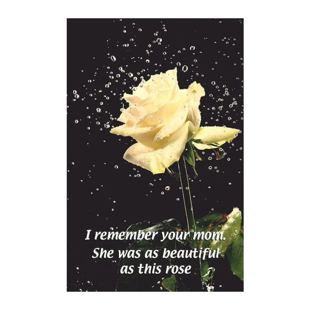 A white rose with the words " i remember your mom, she was as beautiful as this rose ".