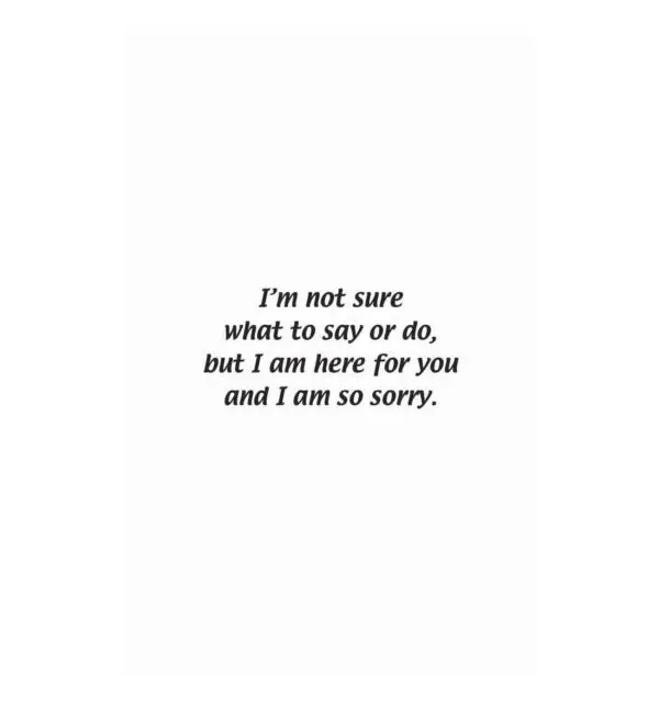 A card with the words " i 'm not sure what to say or do, but i am here for you and i am so sorry ".