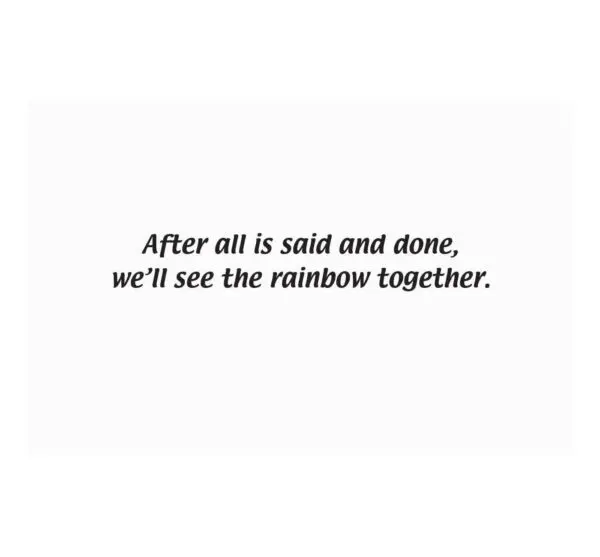 A quote that reads " after all is said and done, we 'll see the rainbow together ".