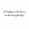 A quote that reads " be happy as the breeze on this beautiful day ".