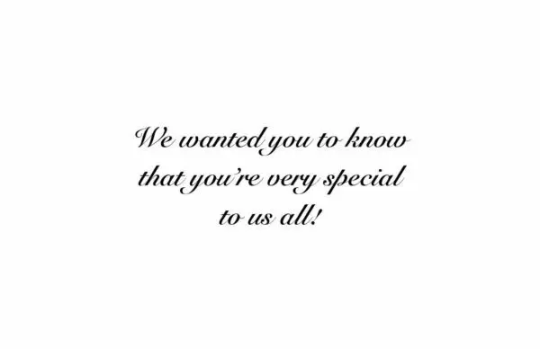 A quote that reads, " we wanted you to know that you 're very special to us all !"