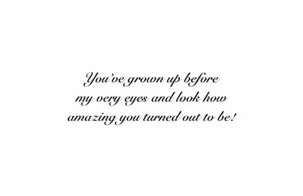 A quote that reads, " you 've grown up before my very eyes and look how amazing you turned out to be !"